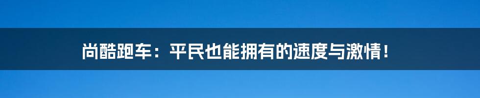 尚酷跑车：平民也能拥有的速度与激情！