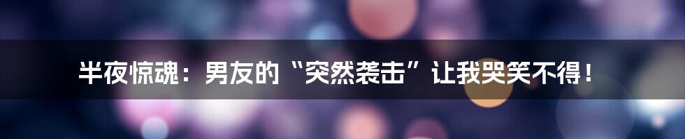 半夜惊魂:男友的“突然袭击”让我哭笑不得!