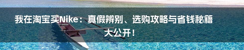 我在淘宝买Nike:真假辨别、选购攻略与省钱秘籍大公开!