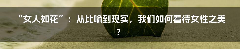 “女人如花”:从比喻到现实,我们如何看待女性之美?