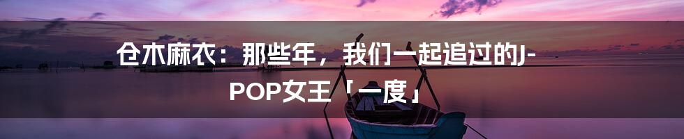 仓木麻衣:那些年,我们一起追过的J-POP女王「一度」