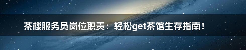 茶楼服务员岗位职责:轻松get茶馆生存指南!
