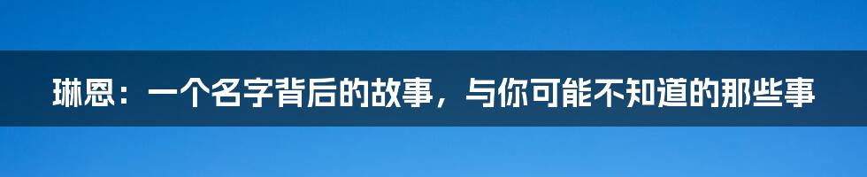 琳恩:一个名字背后的故事,与你可能不知道的那些事