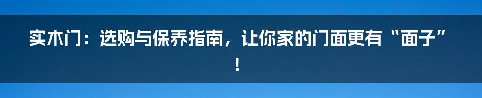 实木门:选购与保养指南,让你家的门面更有“面子”!
