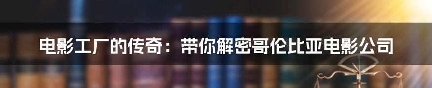 电影工厂的传奇:带你解密哥伦比亚电影公司