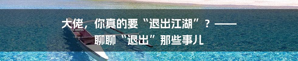 大佬，你真的要“退出江湖”？—— 聊聊“退出”那些事儿