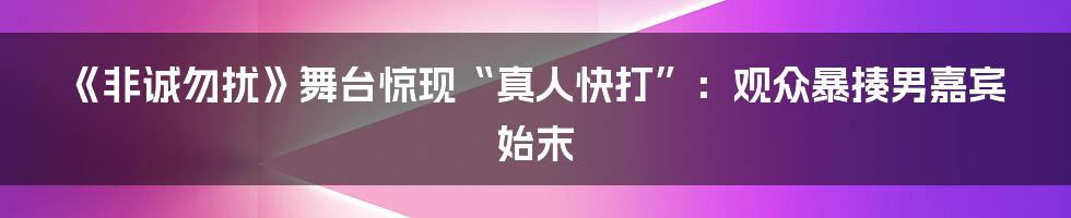 《非诚勿扰》舞台惊现“真人快打”:观众暴揍男嘉宾始末