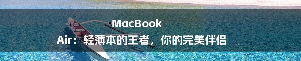 MacBook Air:轻薄本的王者,你的完美伴侣