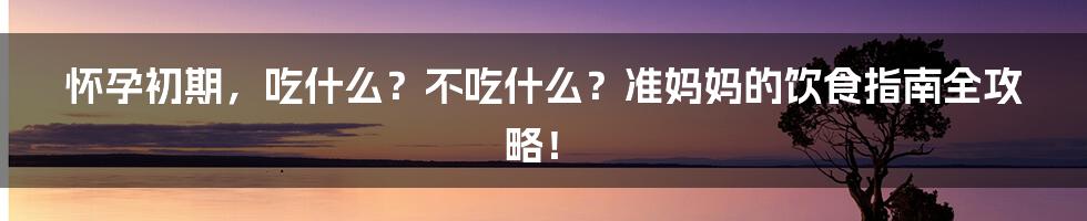 怀孕初期，吃什么？不吃什么？准妈妈的饮食指南全攻略！