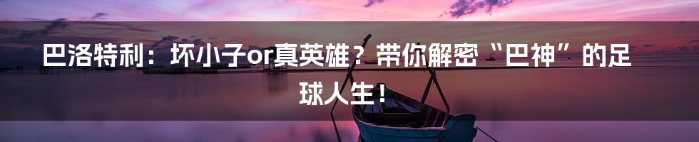 巴洛特利:坏小子or真英雄?带你解密“巴神”的足球人生!