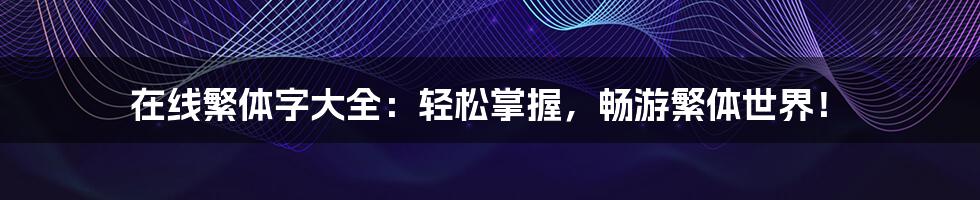在线繁体字大全:轻松掌握,畅游繁体世界!