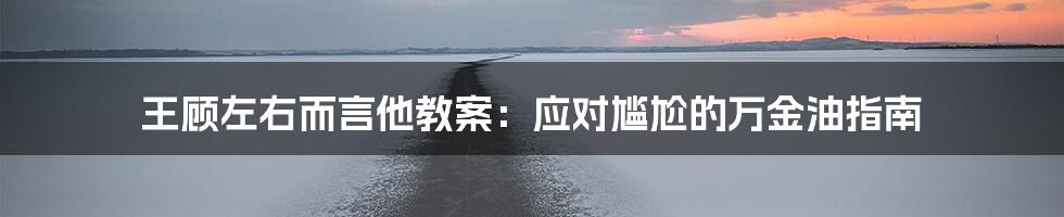 王顾左右而言他教案:应对尴尬的万金油指南
