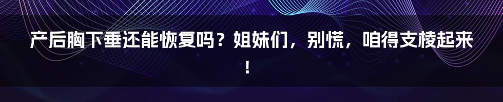 产后胸下垂还能恢复吗?姐妹们,别慌,咱得支棱起来!