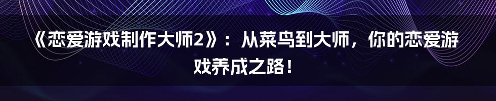《恋爱游戏制作大师2》:从菜鸟到大师,你的恋爱游戏养成之路!