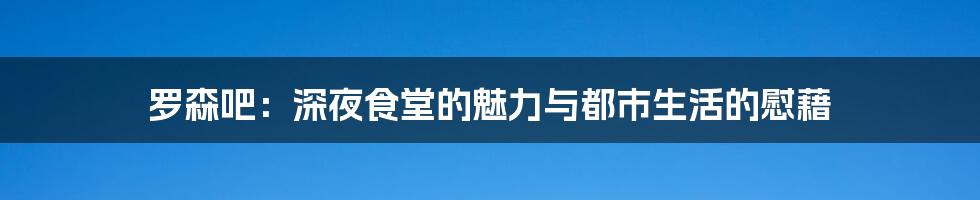 罗森吧：深夜食堂的魅力与都市生活的慰藉