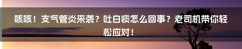 咳咳!支气管炎来袭?吐白痰怎么回事?老司机带你轻松应对!