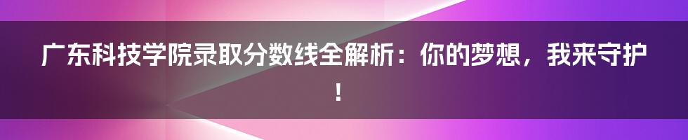 广东科技学院录取分数线全解析:你的梦想,我来守护!