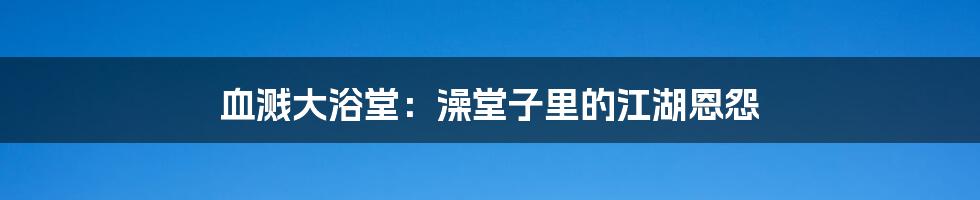 血溅大浴堂:澡堂子里的江湖恩怨