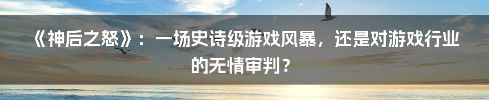 《神后之怒》:一场史诗级游戏风暴,还是对游戏行业的无情审判?