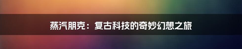 蒸汽朋克：复古科技的奇妙幻想之旅