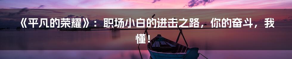 《平凡的荣耀》:职场小白的进击之路,你的奋斗,我懂!