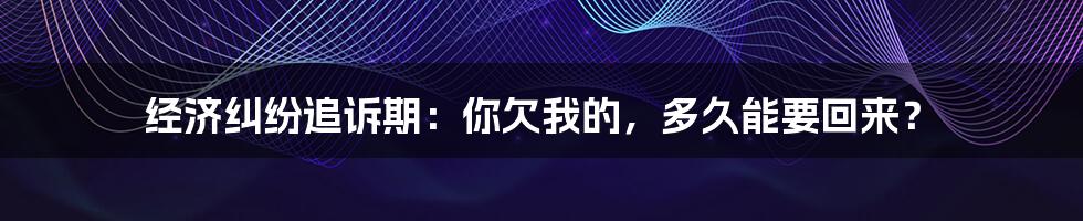 经济纠纷追诉期：你欠我的，多久能要回来？