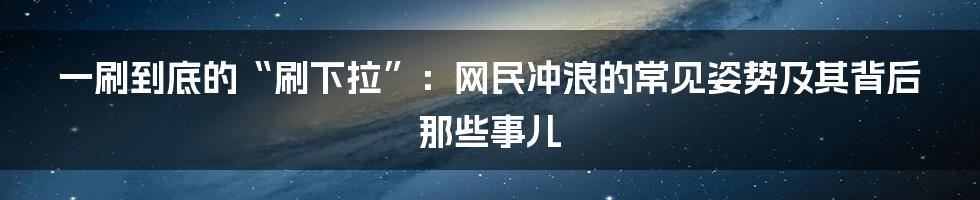 一刷到底的“刷下拉”:网民冲浪的常见姿势及其背后那些事儿