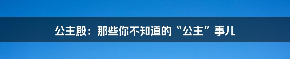 公主殿：那些你不知道的“公主”事儿