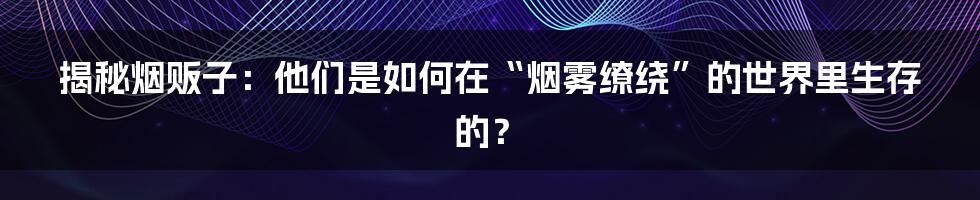 揭秘烟贩子：他们是如何在“烟雾缭绕”的世界里生存的？