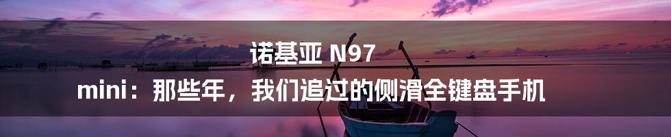 诺基亚 N97 mini:那些年,我们追过的侧滑全键盘手机