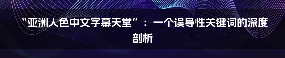 “亚洲人色中文字幕天堂”：一个误导性关键词的深度剖析
