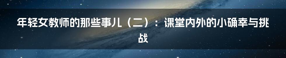 年轻女教师的那些事儿（二）：课堂内外的小确幸与挑战