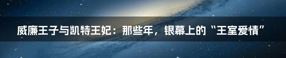 威廉王子与凯特王妃：那些年，银幕上的“王室爱情”