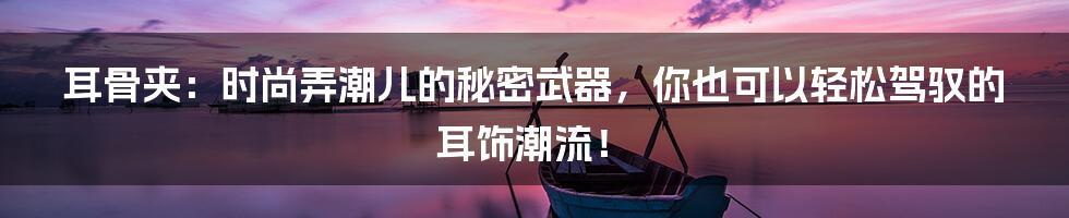 耳骨夹:时尚弄潮儿的秘密武器,你也可以轻松驾驭的耳饰潮流!