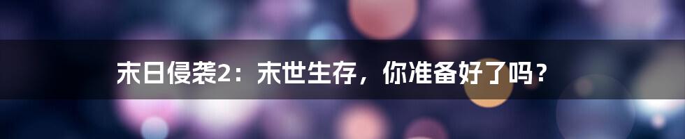 末日侵袭2:末世生存,你准备好了吗?