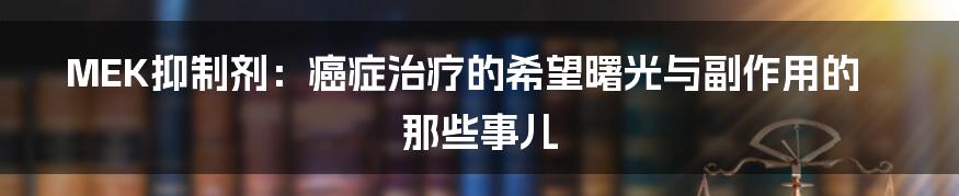 MEK抑制剂:癌症治疗的希望曙光与副作用的那些事儿