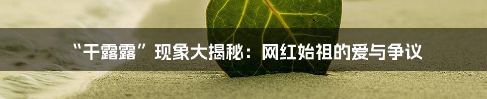 “干露露”现象大揭秘：网红始祖的爱与争议