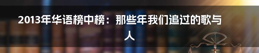 2013年华语榜中榜：那些年我们追过的歌与人