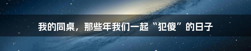 我的同桌,那些年我们一起“犯傻”的日子
