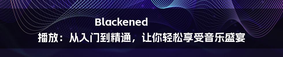 Blackened 播放：从入门到精通，让你轻松享受音乐盛宴