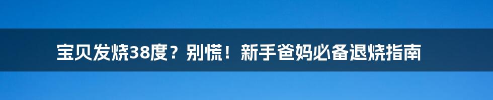 宝贝发烧38度？别慌！新手爸妈必备退烧指南