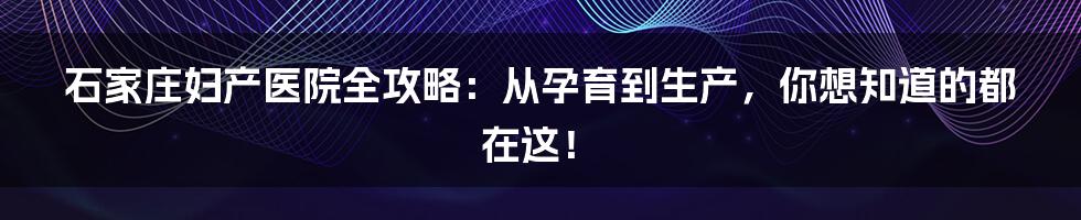 石家庄妇产医院全攻略:从孕育到生产,你想知道的都在这!