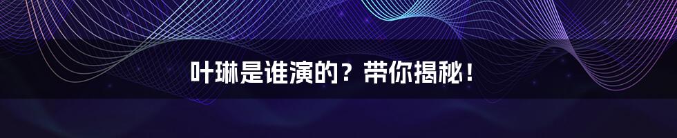 叶琳是谁演的？带你揭秘！