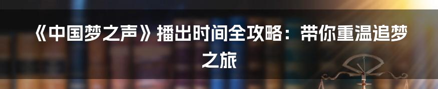 《中国梦之声》播出时间全攻略：带你重温追梦之旅