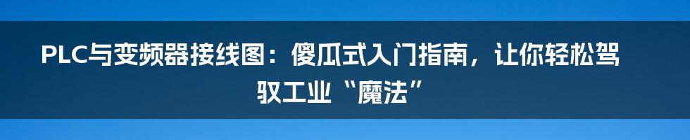 PLC与变频器接线图:傻瓜式入门指南,让你轻松驾驭工业“魔法”