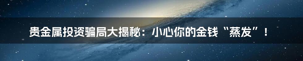 贵金属投资骗局大揭秘：小心你的金钱“蒸发”！