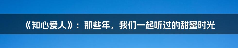《知心爱人》：那些年，我们一起听过的甜蜜时光