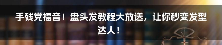 手残党福音!盘头发教程大放送,让你秒变发型达人!