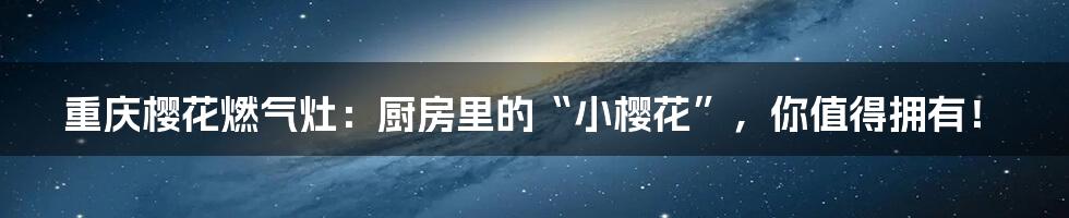 重庆樱花燃气灶：厨房里的“小樱花”，你值得拥有！