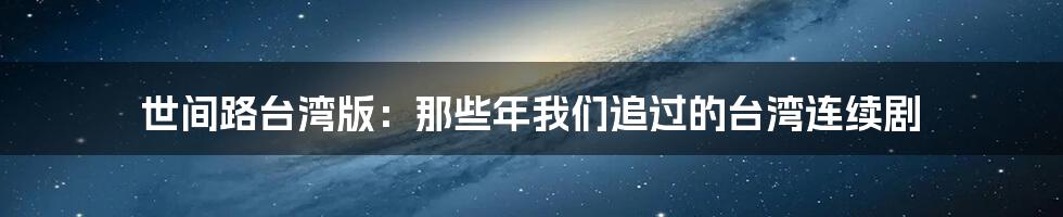 世间路台湾版：那些年我们追过的台湾连续剧